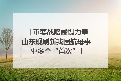重要战略威慑力量 山东舰刷新我国航母事业多个“首次”