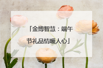 金博智慧：端午节礼品情暖人心