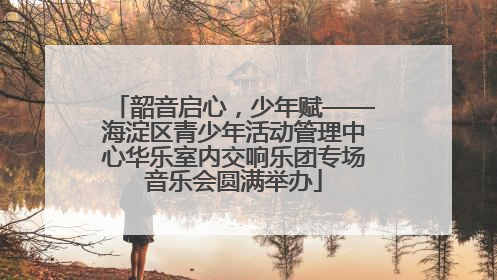韶音启心，少年赋——海淀区青少年活动管理中心华乐室内交响乐团专场音乐会圆满举办