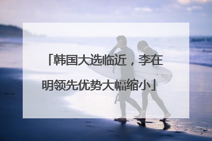 韩国大选临近，李在明领先优势大幅缩小