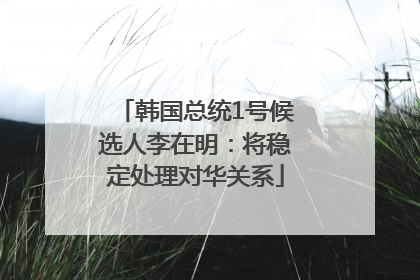 韩国总统1号候选人李在明：将稳定处理对华关系
