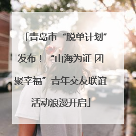 青岛市“脱单计划”发布！“山海为证 团聚幸福”青年交友联谊活动浪漫开启