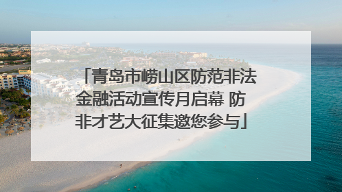 青岛市崂山区防范非法金融活动宣传月启幕 防非才艺大征集邀您参与