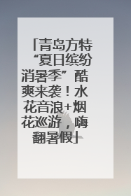 青岛方特“夏日缤纷消暑季”酷爽来袭！水花音浪+烟花巡游，嗨翻暑假
