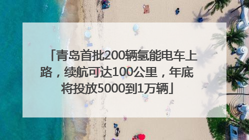 青岛首批200辆氢能电车上路，续航可达100公里，年底将投放5000到1万辆