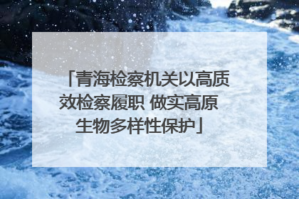 青海检察机关以高质效检察履职 做实高原生物多样性保护