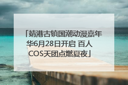 靖港古镇国潮动漫嘉年华6月28日开启 百人COS天团点燃夏夜