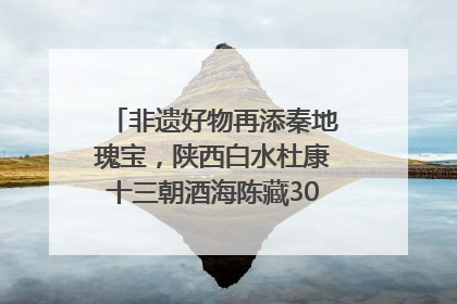 非遗好物再添秦地瑰宝，陕西白水杜康十三朝酒海陈藏30年别具一格