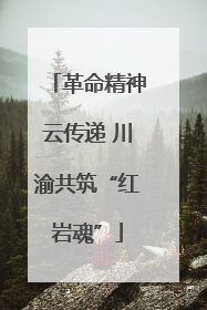 革命精神云传递 川渝共筑“红岩魂”