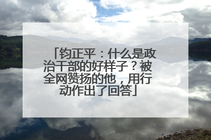 钧正平：什么是政治干部的好样子？被全网赞扬的他，用行动作出了回答