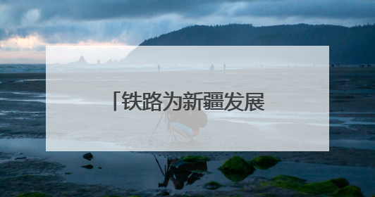 铁路为新疆发展注入流动的活力与发展的底气