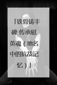 铁骨铸丰碑 传承慰英魂（地名中的抗战记忆）