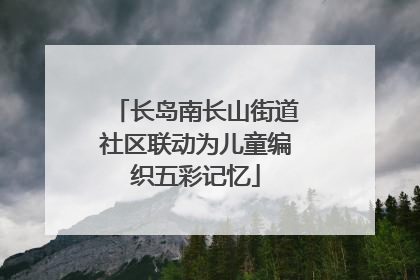 长岛南长山街道社区联动为儿童编织五彩记忆