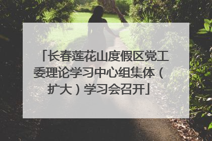 长春莲花山度假区党工委理论学习中心组集体（扩大）学习会召开
