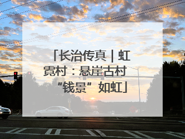 长治传真｜虹霓村：悬崖古村“钱景”如虹