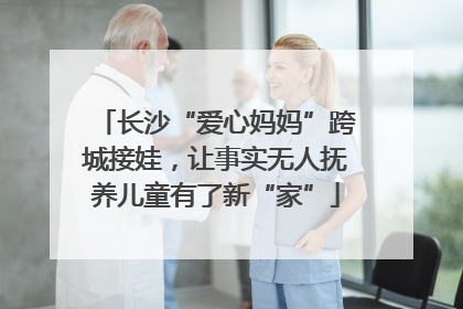 长沙“爱心妈妈”跨城接娃，让事实无人抚养儿童有了新“家”