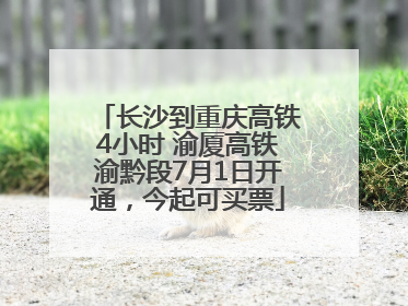 长沙到重庆高铁4小时 渝厦高铁渝黔段7月1日开通，今起可买票