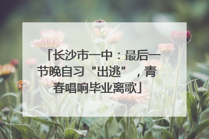 长沙市一中：最后一节晚自习“出逃”，青春唱响毕业离歌