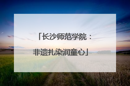 长沙师范学院：非遗扎染润童心