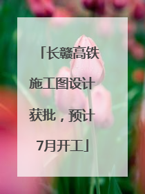 长赣高铁施工图设计获批，预计7月开工