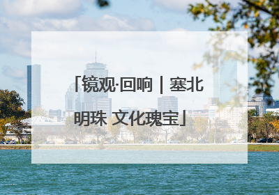 镜观·回响｜塞北明珠 文化瑰宝