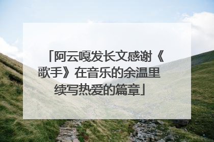 阿云嘎发长文感谢《歌手》在音乐的余温里续写热爱的篇章