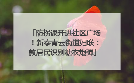 防拐课开进社区广场！新泰青云街道妇联：教居民识别糖衣炮弹