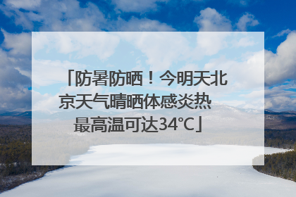 防暑防晒！今明天北京天气晴晒体感炎热 最高温可达34℃