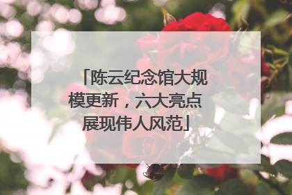 陈云纪念馆大规模更新，六大亮点展现伟人风范