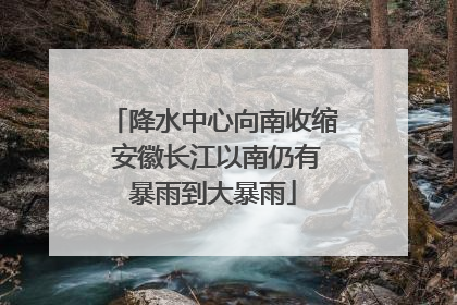 降水中心向南收缩 安徽长江以南仍有暴雨到大暴雨