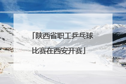 陕西省职工乒乓球比赛在西安开赛