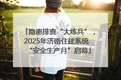 隐患排查“大练兵”，2025年济南住建系统“安全生产月”启幕