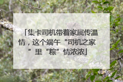 集卡司机带着家属传温情，这个端午“司机之家”里“粽”情浓浓