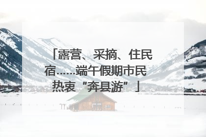 露营、采摘、住民宿……端午假期市民热衷“奔县游”