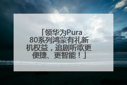 领华为Pura 80系列鸿蒙有礼新机权益，追剧听歌更便捷、更智能！