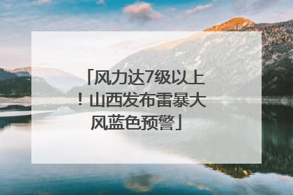 风力达7级以上！山西发布雷暴大风蓝色预警