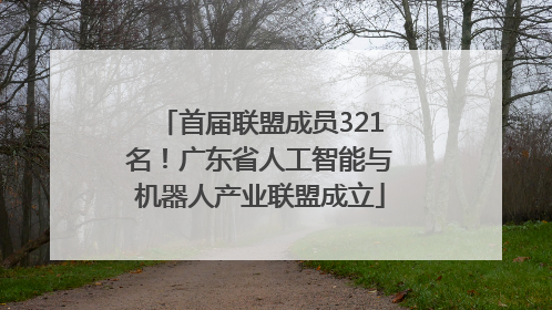 首届联盟成员321名！广东省人工智能与机器人产业联盟成立