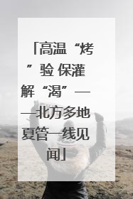 高温“烤”验 保灌解“渴”——北方多地夏管一线见闻