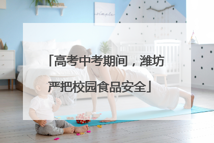 高考中考期间，潍坊严把校园食品安全
