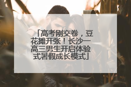高考刚交卷，豆花摊开张！长沙一高三男生开启体验式暑假成长模式