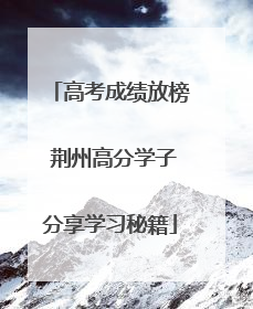 高考成绩放榜 荆州高分学子分享学习秘籍