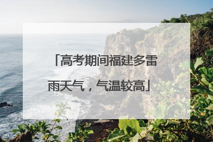 高考期间福建多雷雨天气，气温较高