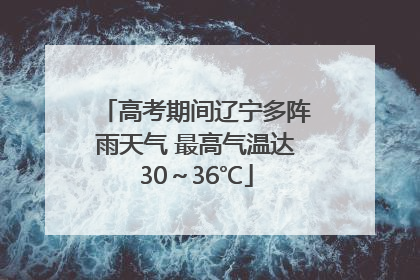 高考期间辽宁多阵雨天气 最高气温达30~36℃