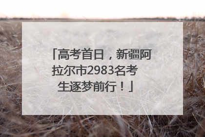 高考首日，新疆阿拉尔市2983名考生逐梦前行！