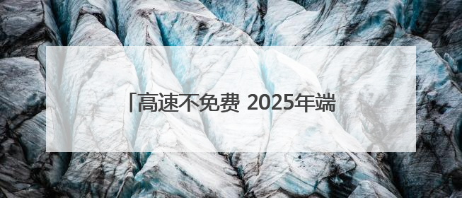 高速不免费 2025年端午假期交通预测报告出炉