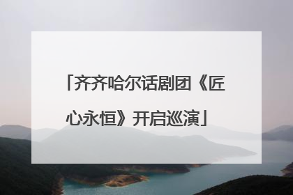 齐齐哈尔话剧团《匠心永恒》开启巡演