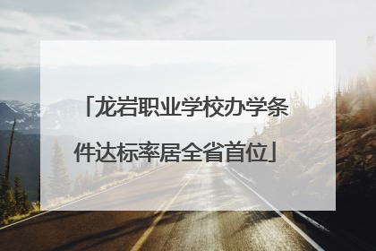 龙岩职业学校办学条件达标率居全省首位