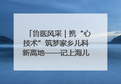 鲁医风采｜携“心技术”筑梦家乡儿科新高地——记上海儿童医学中心临沂医院执行院长、副主任医师孙琦