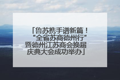 鲁苏携手谱新篇！“全省苏商德州行”暨德州江苏商会换届庆典大会成功举办