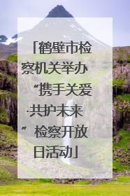 鹤壁市检察机关举办“携手关爱·共护未来”检察开放日活动